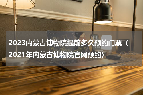 2023内蒙古博物院提前多久预约门票（2021年内蒙古博物院官网预约）