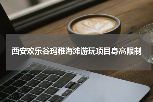 西安欢乐谷玛雅海滩游玩项目身高限制