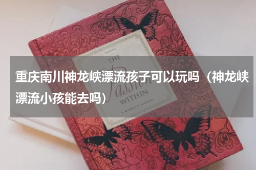 重庆南川神龙峡漂流孩子可以玩吗（神龙峡漂流小孩能去吗）