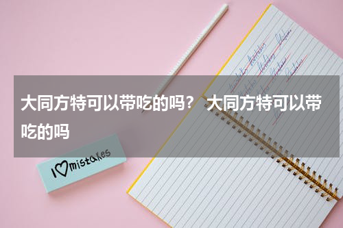 大同方特可以带吃的吗？ 大同方特可以带吃的吗