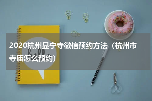 2020杭州显宁寺微信预约方法（杭州市寺庙怎么预约）