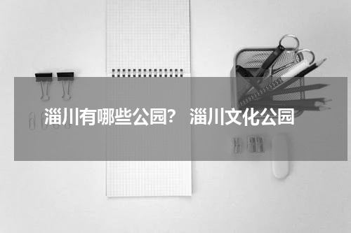 淄川有哪些公园？ 淄川文化公园