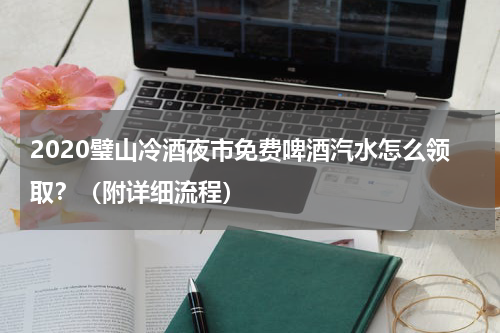2020璧山冷酒夜市免费啤酒汽水怎么领取？（附详细流程）