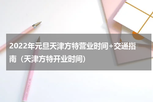 2022年元旦天津方特营业时间+交通指南（天津方特开业时间）
