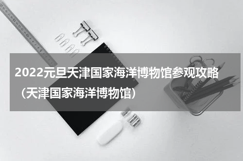 2022元旦天津国家海洋博物馆参观攻略（天津国家海洋博物馆）
