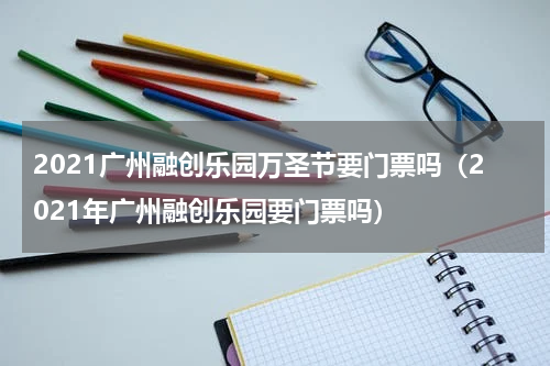 2021广州融创乐园万圣节要门票吗（2021年广州融创乐园要门票吗）