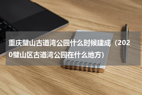 重庆璧山古道湾公园什么时候建成（2020璧山区古道湾公园在什么地方）