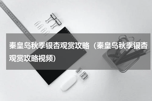 秦皇岛秋季银杏观赏攻略（秦皇岛秋季银杏观赏攻略视频）