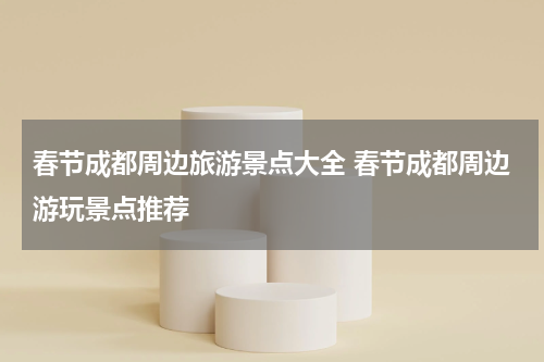春节成都周边旅游景点大全 春节成都周边游玩景点推荐