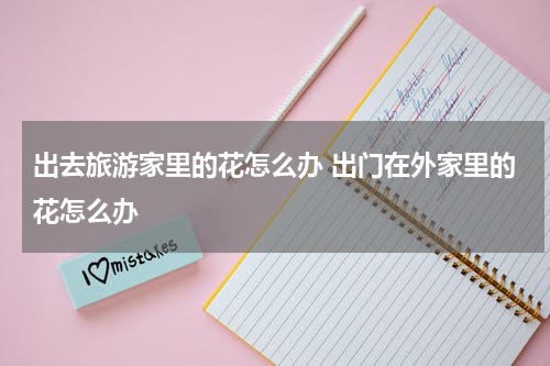出去旅游家里的花怎么办 出门在外家里的花怎么办