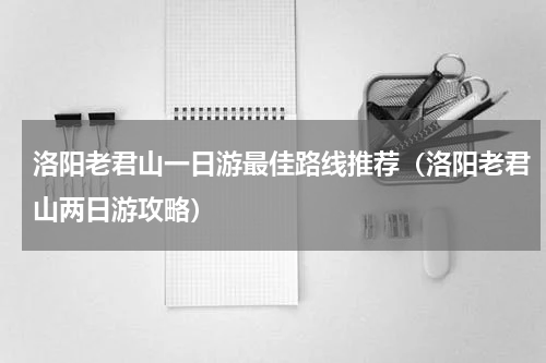 洛阳老君山一日游最佳路线推荐（洛阳老君山两日游攻略）