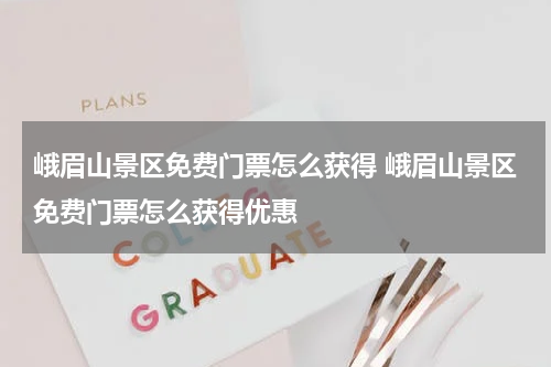 峨眉山景区免费门票怎么获得 峨眉山景区免费门票怎么获得优惠