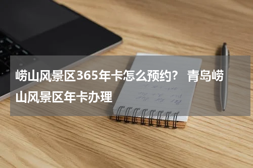 崂山风景区365年卡怎么预约？ 青岛崂山风景区年卡办理