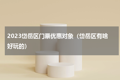 2023岱岳区门票优惠对象（岱岳区有啥好玩的）