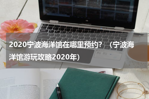 2020宁波海洋馆在哪里预约？（宁波海洋馆游玩攻略2020年）