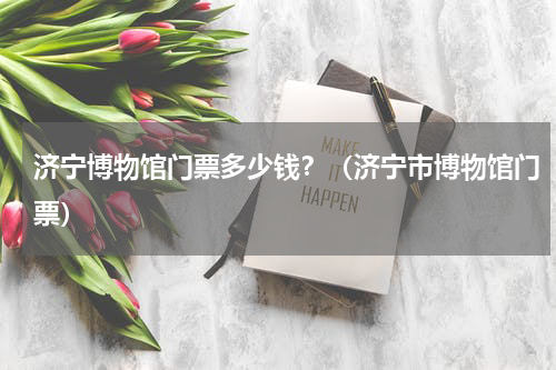济宁博物馆门票多少钱？（济宁市博物馆门票）