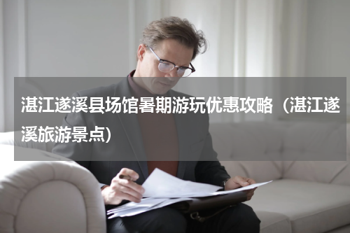 湛江遂溪县场馆暑期游玩优惠攻略（湛江遂溪旅游景点）