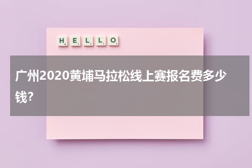 广州2020黄埔马拉松线上赛报名费多少钱？