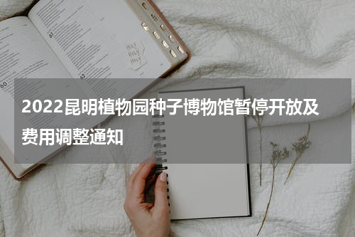 2022昆明植物园种子博物馆暂停开放及费用调整通知