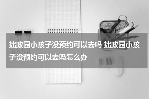 拙政园小孩子没预约可以去吗 拙政园小孩子没预约可以去吗怎么办