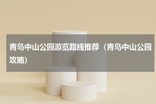 青岛中山公园游览路线推荐（青岛中山公园攻略）