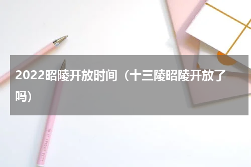2022昭陵开放时间（十三陵昭陵开放了吗）