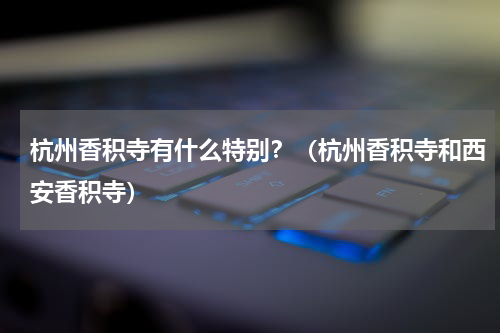 杭州香积寺有什么特别？（杭州香积寺和西安香积寺）