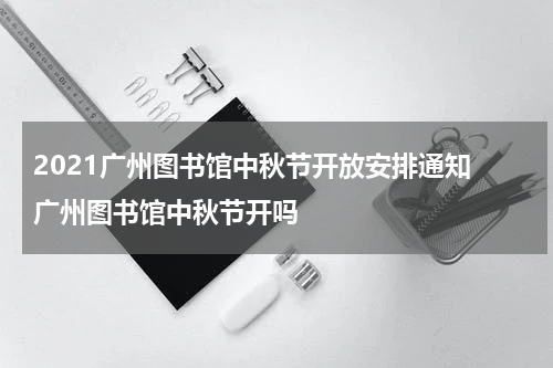 2021广州图书馆中秋节开放安排通知 广州图书馆中秋节开吗