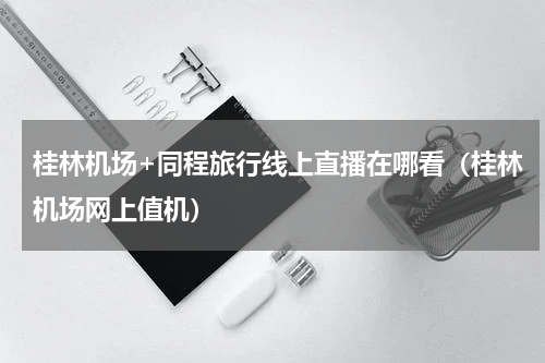 桂林机场+同程旅行线上直播在哪看（桂林机场网上值机）