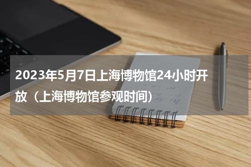 2023年5月7日上海博物馆24小时开放（上海博物馆参观时间）