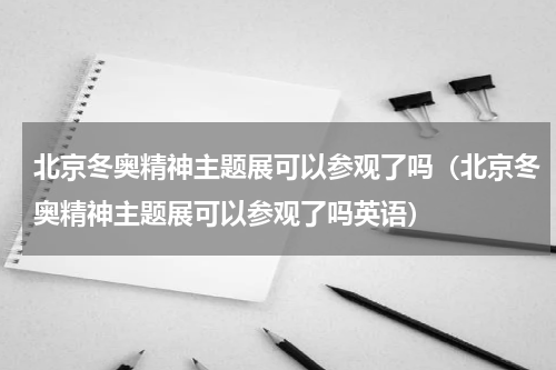 北京冬奥精神主题展可以参观了吗（北京冬奥精神主题展可以参观了吗英语）