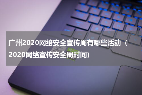 广州2020网络安全宣传周有哪些活动（2020网络宣传安全周时间）