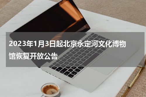 2023年1月3日起北京永定河文化博物馆恢复开放公告