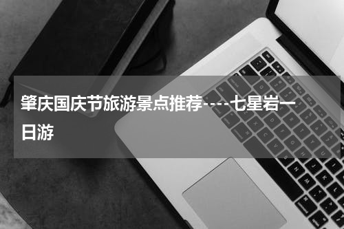 肇庆国庆节旅游景点推荐----七星岩一日游