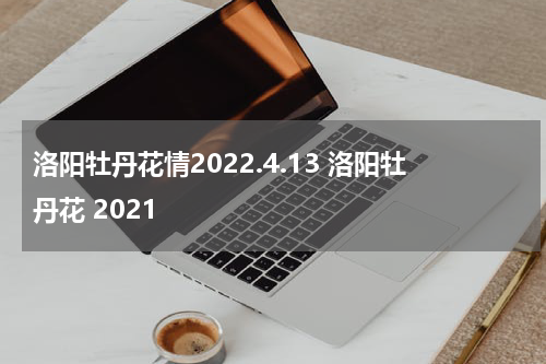 洛阳牡丹花情2022.4.13 洛阳牡丹花 2021