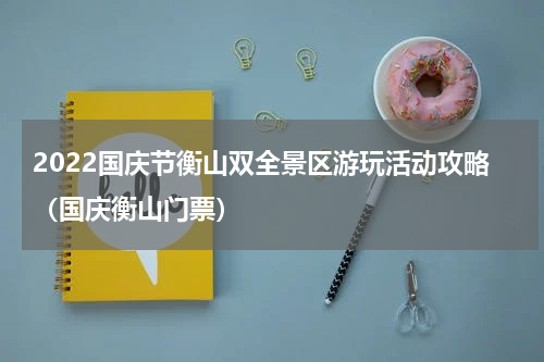 2022国庆节衡山双全景区游玩活动攻略（国庆衡山门票）