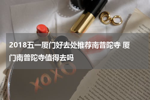 2018五一厦门好去处推荐南普陀寺 厦门南普陀寺值得去吗