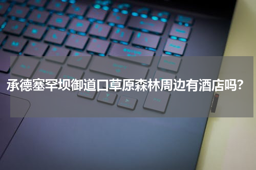 承德塞罕坝御道口草原森林周边有酒店吗？