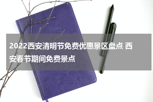 2022西安清明节免费优惠景区盘点 西安春节期间免费景点