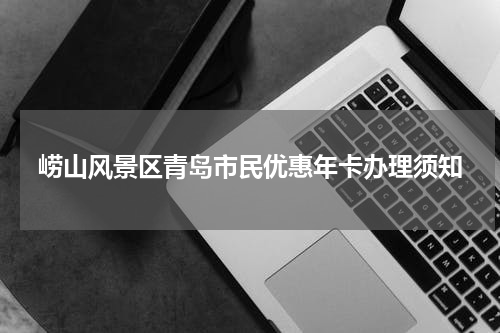 崂山风景区青岛市民优惠年卡办理须知