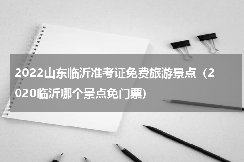 2022山东临沂准考证免费旅游景点（2020临沂哪个景点免门票）