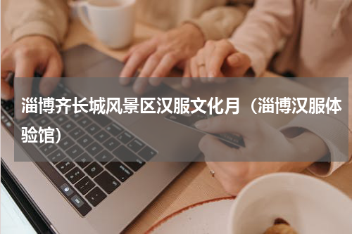 淄博齐长城风景区汉服文化月（淄博汉服体验馆）