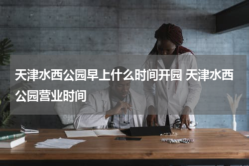 天津水西公园早上什么时间开园 天津水西公园营业时间