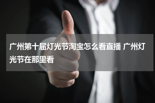 广州第十届灯光节淘宝怎么看直播 广州灯光节在那里看