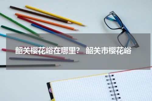韶关樱花峪在哪里？ 韶关市樱花峪