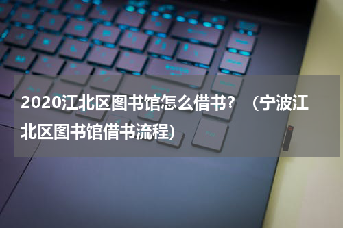 2020江北区图书馆怎么借书？（宁波江北区图书馆借书流程）