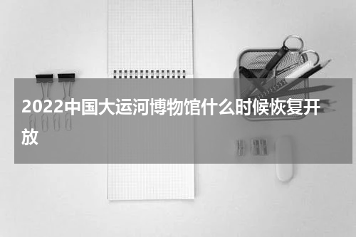 2022中国大运河博物馆什么时候恢复开放