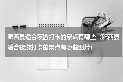 肥西县适合夜游打卡的景点有哪些（肥西县适合夜游打卡的景点有哪些图片）