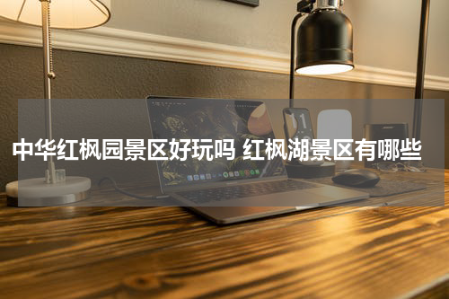 中华红枫园景区好玩吗 红枫湖景区有哪些