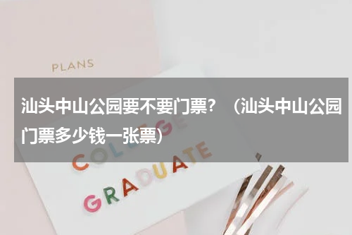 汕头中山公园要不要门票？（汕头中山公园门票多少钱一张票）